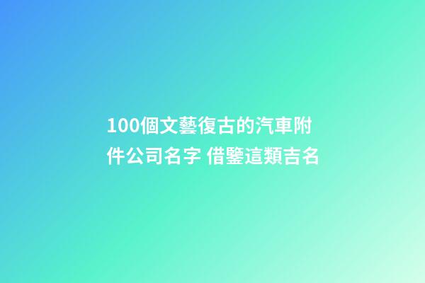 100個文藝復古的汽車附件公司名字 借鑒這類吉名-第1張-公司起名-玄機派